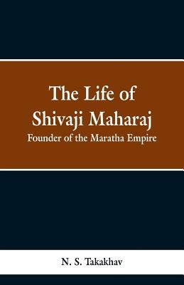 The Life of Shivaji Maharaj: Founder of the Maratha Empire by Takakhav, N. S.