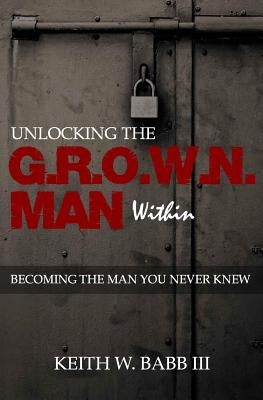 Unlocking the Grown Man Within: Becoming the Man You Never Knew by Babb III, Keith W.