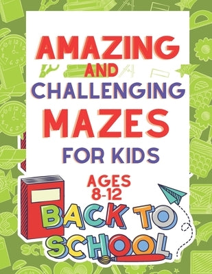 Amazing and Challenging Mazes for Kids Ages 8-12: Maze Activity Book 8-10, 10-12 Workbook for Games, Puzzles, and Problem-Solving (Maze Books for Kids by Activity Book, Maze