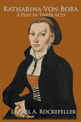 Katharina von Bora: A Play in Three Acts by Rockefeller, Laurel A.