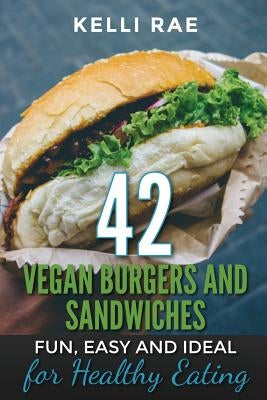 42 Vegan Burgers and Sandwiches: Fun, Easy and Ideal for Healthy Eating by Rae, Kelli