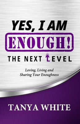 Yes, I Am Enough The Next Level: Loving, Living & Sharing Your Enoughness by White, Tanya