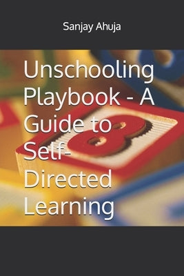 Unschooling Playbook - A Guide to Self-Directed Learning by Ahuja, Sanjay L.