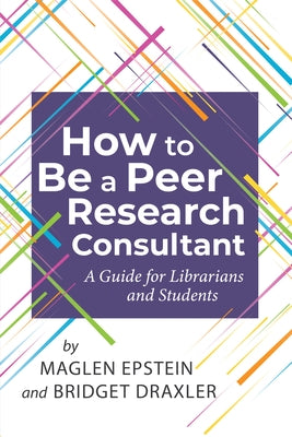 How to Be a Peer Research Consultant: A Guide for Librarians and Students by Epstein, Maglen