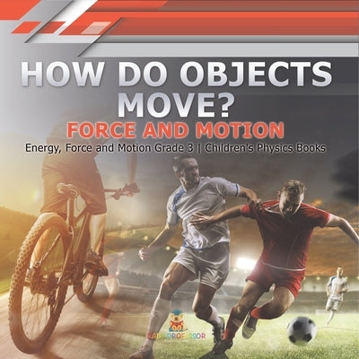How Do Objects Move?: Force and Motion Energy, Force and Motion Grade 3 Children's Physics Books by Baby Professor