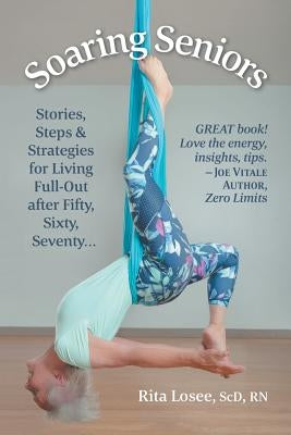 Soaring Seniors: Stories, Steps and Strategies for Living Full-Out After Fifty, Sixty, Seventy . . . by Losee Scd, Rita
