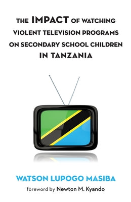The Impact of Watching Violent Television Programs on Secondary School Children in Tanzania by Masiba, Watson Lupogo