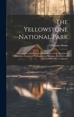 The Yellowstone National Park: A Complete Guide to and Description of the Wondrous Yellowstone Region of Wyoming and Montana Territories of the Unite by Haupt, Herman