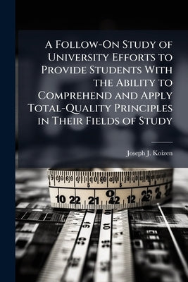 A Follow-On Study of University Efforts to Provide Students With the Ability to Comprehend and Apply Total-Quality Principles in Their Fields of Study by Koizen, Joseph J.