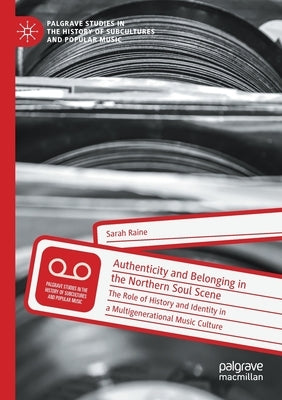 Authenticity and Belonging in the Northern Soul Scene: The Role of History and Identity in a Multigenerational Music Culture by Raine, Sarah