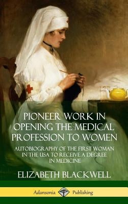 Pioneer Work in Opening the Medical Profession to Women: Autobiography of the First Woman in the USA to Receive a Degree in Medicine (Hardcover) by Blackwell, Elizabeth