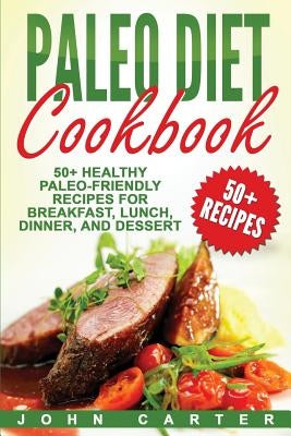 Paleo Diet Cookbook: 50+ Healthy Paleo-Friendly Recipes for Breakfast, Lunch, Dinner, and Dessert by Carter, John