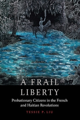 A Frail Liberty: Probationary Citizens in the French and Haitian Revolutions by Liu, Tessie P.