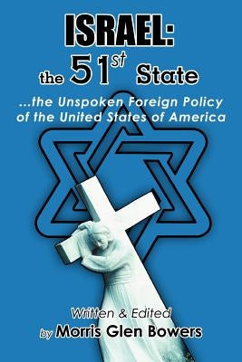 Israel: the 51st State: ...the Unspoken Foreign Policy of the United States of America by Bowers, Morris Glen
