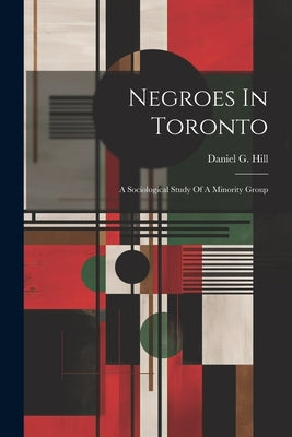 Negroes In Toronto; A Sociological Study Of A Minority Group by Hill, Daniel G. 1923-