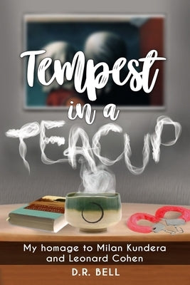 Tempest in a Teacup: My Homage to Milan Kundera and Leonard Cohen by Bell, D. R.