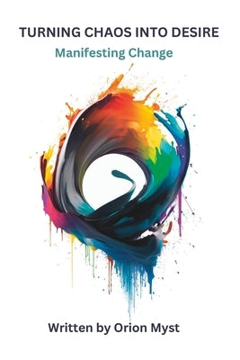 Turning Chaos Into Desire: Manifesting Change by Myst, Orion