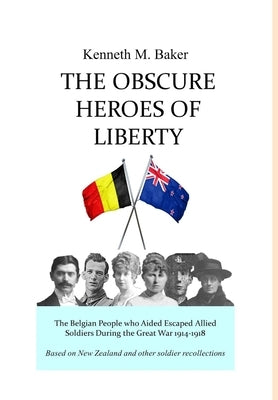 The Obscure Heroes of Liberty - The Belgian People who Aided Escaped Allied Soldiers During the Great War 1914-1918 by Baker, Kenneth M.