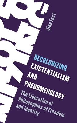 Decolonizing Existentialism and Phenomenology: The Liberation of Philosophies of Freedom and Identity by Fast, Jina