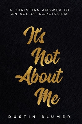 It's Not About Me: A Christian Answer To An Age Of Narcissism by Blumer, Dustin