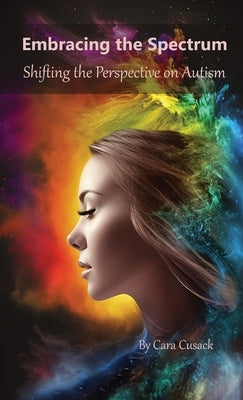 Embracing the Spectrum: Shifting the Perspective on Autism by Cusack, Cara