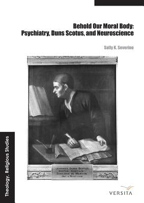 Behold Our Moral Body: Psychiatry, Duns Scotus, and Neuroscience by Severino, Sally K.