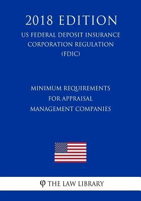 Minimum Requirements for Appraisal Management Companies (US Federal Deposit Insurance Corporation Regulation) (FDIC) (2018 Edition) by The Law Library