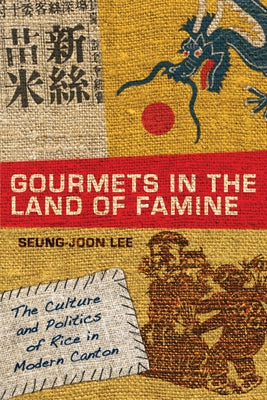 Gourmets in the Land of Famine: The Culture and Politics of Rice in Modern Canton by Lee, Seung-Joon