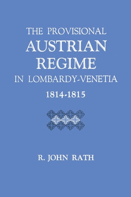 The Provisional Austrian Regime in Lombardy-Venetia, 1814-1815 by Rath, R. John