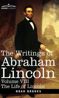 The Writings of Abraham Lincoln: The Life of Lincoln, Volume VIII by Brooks, Noah