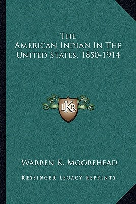 The American Indian In The United States, 1850-1914 by Moorehead, Warren K.