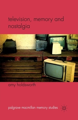 Television, Memory and Nostalgia by Holdsworth, A.