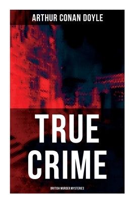 True Crime: British Murder Mysteries: Real Life Murders, Mysteries & Serial Killers of the Victorian Age by Doyle, Arthur Conan