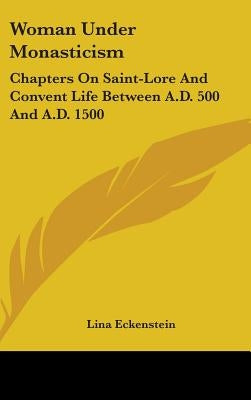 Woman Under Monasticism: Chapters On Saint-Lore And Convent Life Between A.D. 500 And A.D. 1500 by Eckenstein, Lina