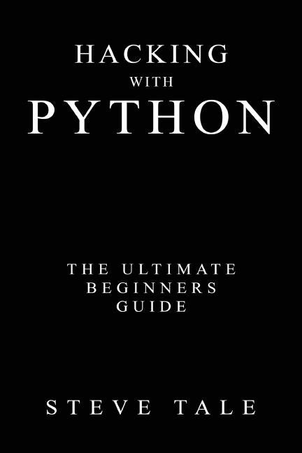 Hacking with Python: The Ultimate Beginners Guide by Tale, Steve