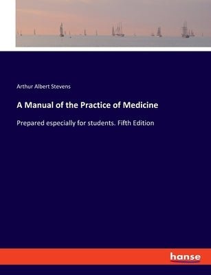 A Manual of the Practice of Medicine: Prepared especially for students. Fifth Edition by Stevens, Arthur Albert