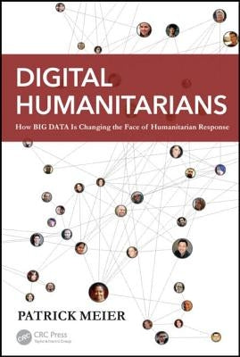 Digital Humanitarians: How Big Data Is Changing the Face of Humanitarian Response by Meier, Patrick