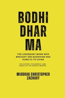 Bodhidharma: The Legendary Monk Who Brought Zen Buddhism and Kung Fu to China: The History, Philosophy, and Legacy of the Shaolin Master by Zachary, Miodrag Christopher