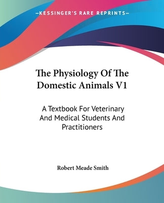 The Physiology Of The Domestic Animals V1: A Textbook For Veterinary And Medical Students And Practitioners by Smith, Robert Meade