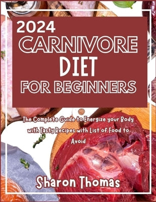 2024 Carnivore Diet for Beginners: The Complete Guide to Energize your Body with Tasty Recipes with List of Food to Avoid by Thomas, Sharon