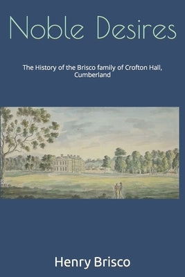 Noble Desires: The History of the Brisco family of Crofton Hall, Cumberland by Brisco, Henry