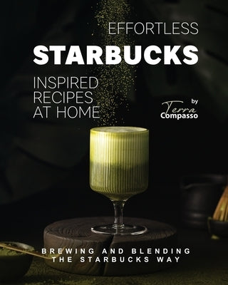 Effortless Starbucks Inspired Recipes at Home: Brewing and blending the Starbucks Way by Compasso, Terra