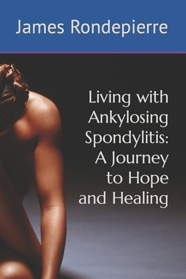 Living with Ankylosing Spondylitis: A Journey to Hope and Healing by Rondepierre, James