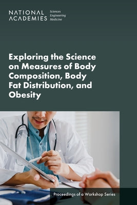 Exploring the Science on Measures of Body Composition, Body Fat Distribution, and Obesity: Proceedings of a Workshop Series by National Academies of Sciences Engineeri