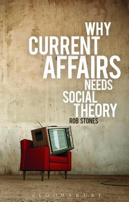 Why Current Affairs Needs Social Theory by Stones, Rob