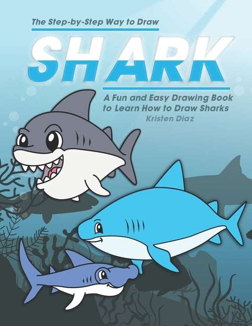 The Step-by-Step Way to Draw Shark: A Fun and Easy Drawing Book to Learn How to Draw Sharks by Diaz, Kristen
