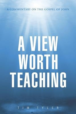 A View Worth Teaching: A Commentary on the Gospel of John by Tyler, Tim