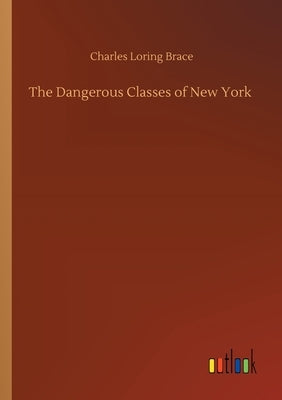 The Dangerous Classes of New York by Brace, Charles Loring