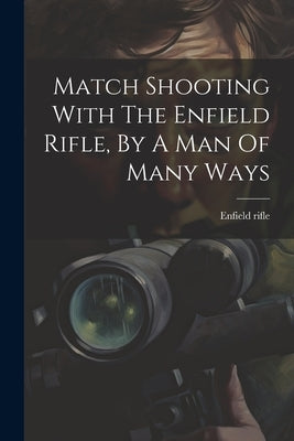 Match Shooting With The Enfield Rifle, By A Man Of Many Ways by Rifle, Enfield