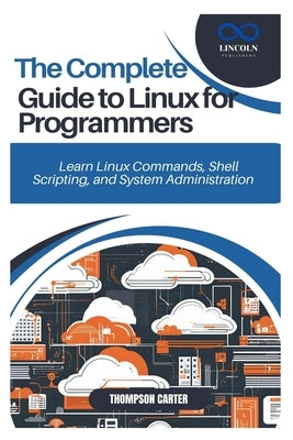 The Complete Guide to Linux for Programmers: Learn Linux Commands, Shell Scripting, and System Administration by Carter, Thompson